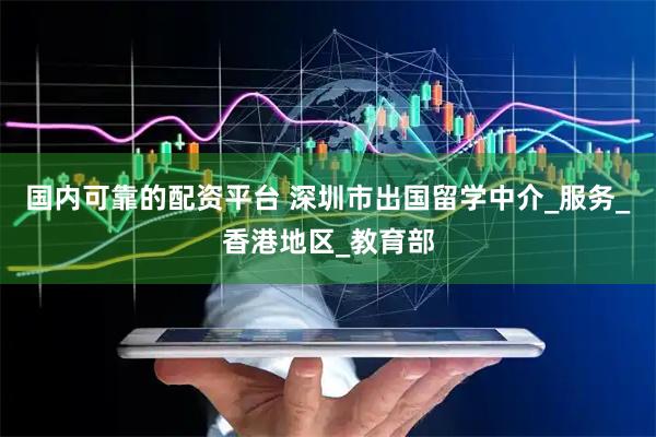 国内可靠的配资平台 深圳市出国留学中介_服务_香港地区_教育部
