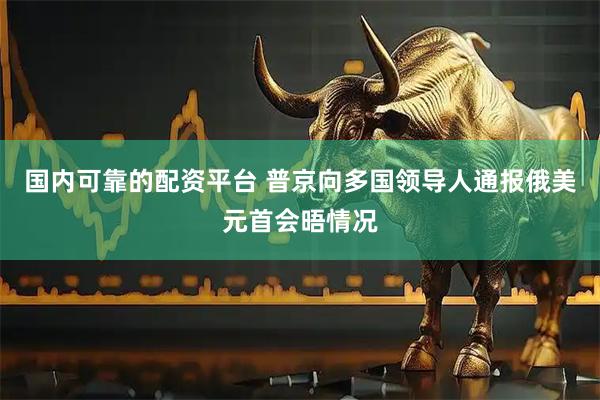 国内可靠的配资平台 普京向多国领导人通报俄美元首会晤情况
