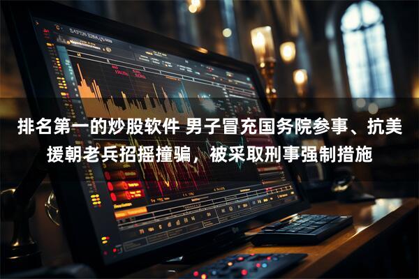 排名第一的炒股软件 男子冒充国务院参事、抗美援朝老兵招摇撞骗，被采取刑事强制措施