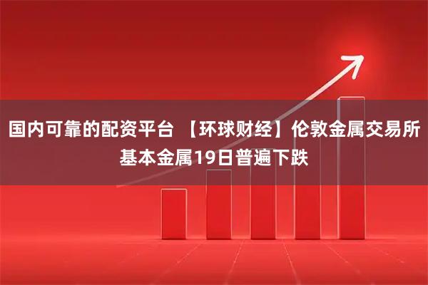 国内可靠的配资平台 【环球财经】伦敦金属交易所基本金属19日普遍下跌