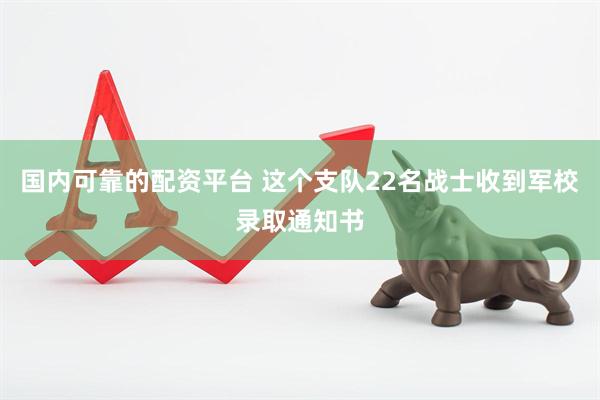 国内可靠的配资平台 这个支队22名战士收到军校录取通知书