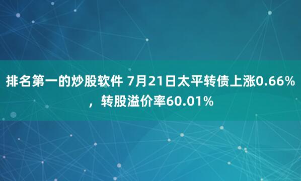 排名第一的炒股软件 7月21日太平转债上涨0.66%，转股溢价率60.01%