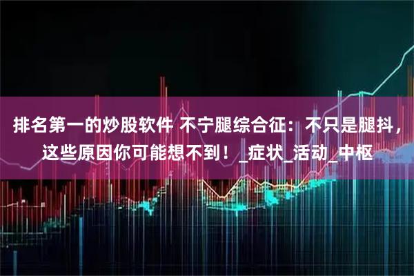 排名第一的炒股软件 不宁腿综合征：不只是腿抖，这些原因你可能想不到！_症状_活动_中枢