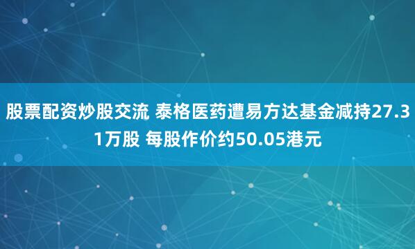 股票配资炒股交流 泰格医药遭易方达基金减持27.31万股 每股作价约50.05港元