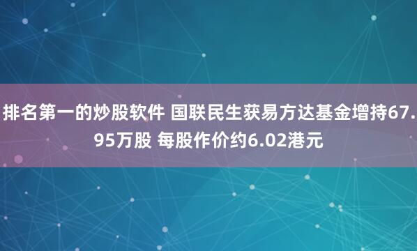 排名第一的炒股软件 国联民生获易方达基金增持67.95万股 每股作价约6.02港元