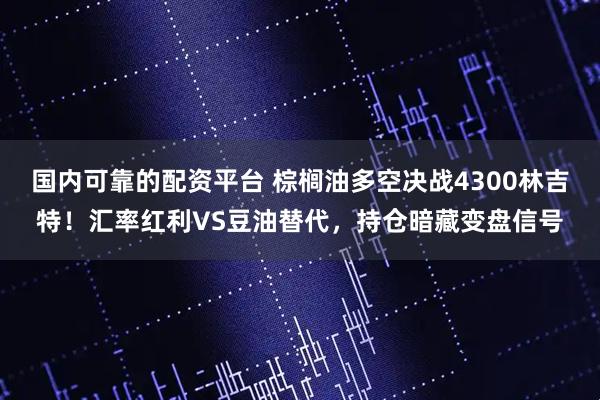 国内可靠的配资平台 棕榈油多空决战4300林吉特！汇率红利VS豆油替代，持仓暗藏变盘信号