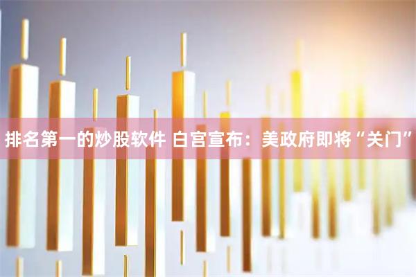 排名第一的炒股软件 白宫宣布：美政府即将“关门”