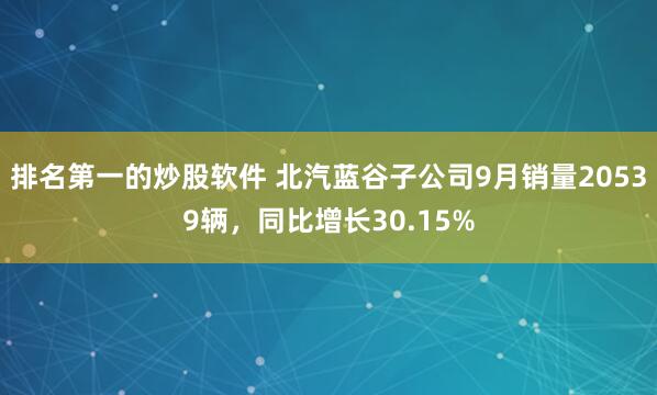 排名第一的炒股软件 北汽蓝谷子公司9月销量20539辆，同比增长30.15%