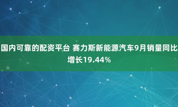 国内可靠的配资平台 赛力斯新能源汽车9月销量同比增长19.44%