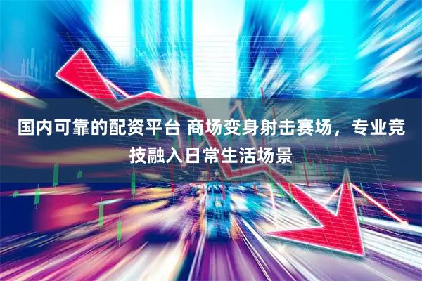 国内可靠的配资平台 商场变身射击赛场，专业竞技融入日常生活场景