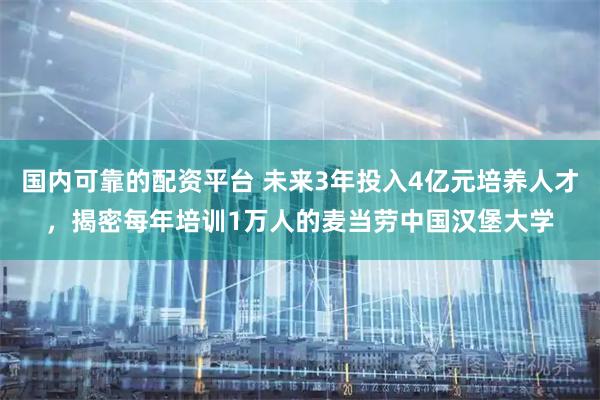 国内可靠的配资平台 未来3年投入4亿元培养人才，揭密每年培训1万人的麦当劳中国汉堡大学