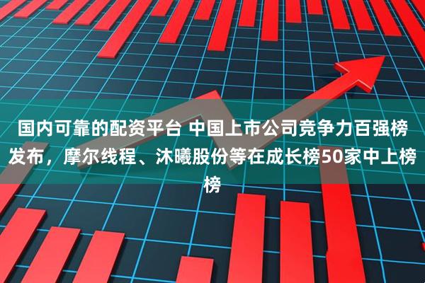 国内可靠的配资平台 中国上市公司竞争力百强榜发布，摩尔线程、沐曦股份等在成长榜50家中上榜