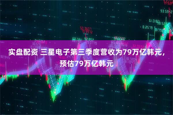 实盘配资 三星电子第三季度营收为79万亿韩元，预估79万亿韩元
