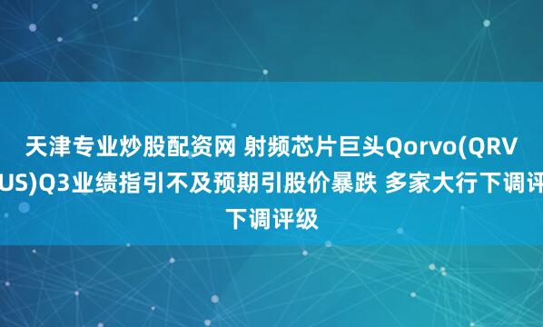 天津专业炒股配资网 射频芯片巨头Qorvo(QRVO.US)Q3业绩指引不及预期引股价暴跌 多家大行下调评级