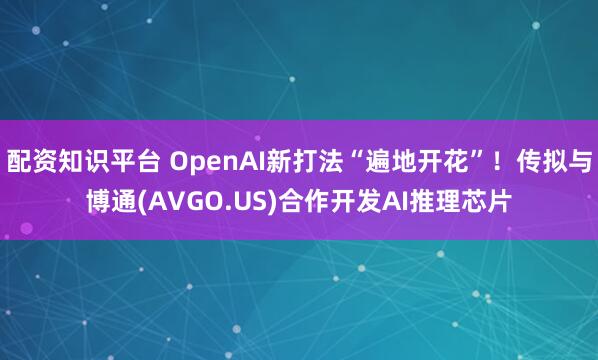 配资知识平台 OpenAI新打法“遍地开花”！传拟与博通(AVGO.US)合作开发AI推理芯片