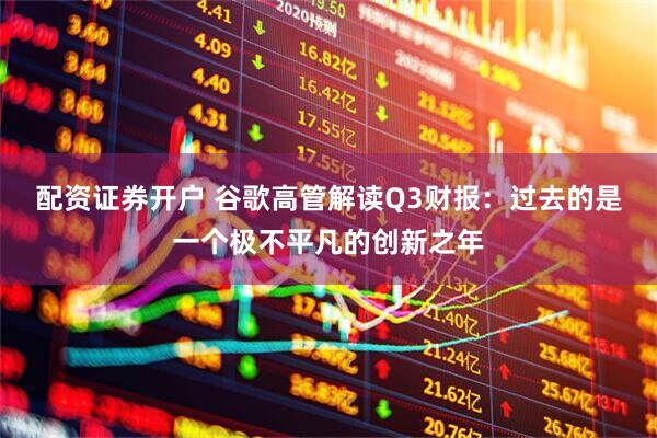 配资证券开户 谷歌高管解读Q3财报：过去的是一个极不平凡的创新之年