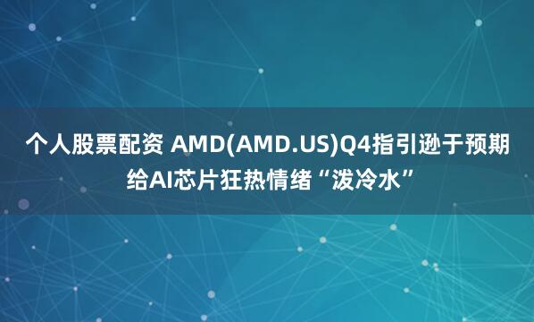 个人股票配资 AMD(AMD.US)Q4指引逊于预期 给AI芯片狂热情绪“泼冷水”