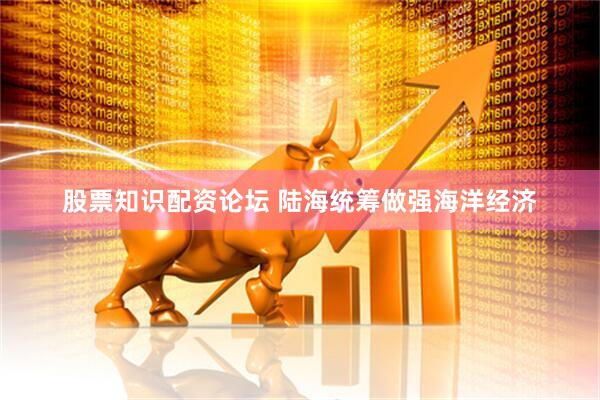 股票知识配资论坛 陆海统筹做强海洋经济