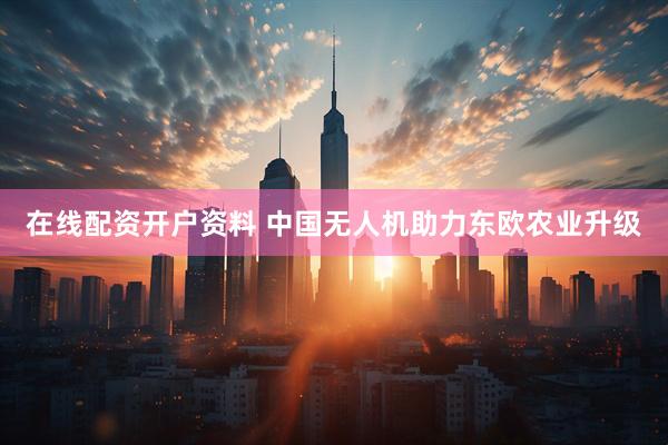 在线配资开户资料 中国无人机助力东欧农业升级