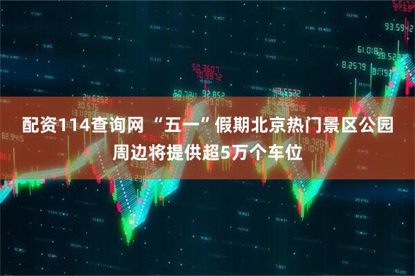 配资114查询网 “五一”假期北京热门景区公园周边将提供超5万个车位