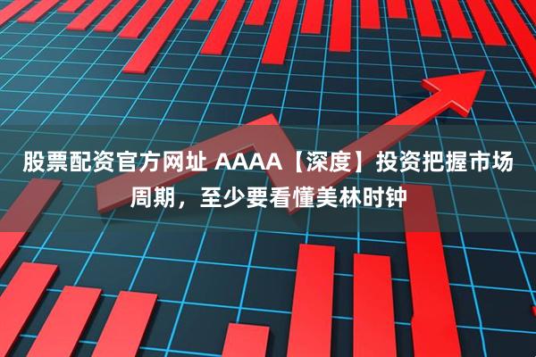股票配资官方网址 AAAA【深度】投资把握市场周期，至少要看懂美林时钟