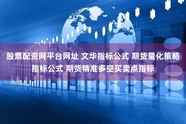 股票配资网平台网址 文华指标公式 期货量化策略指标公式 期货精准多空买卖点指标