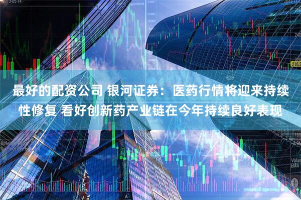 最好的配资公司 银河证券：医药行情将迎来持续性修复 看好创新药产业链在今年持续良好表现
