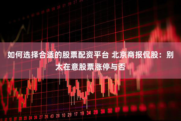 如何选择合适的股票配资平台 北京商报侃股：别太在意股票涨停与否