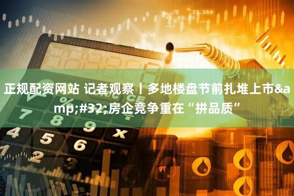 正规配资网站 记者观察丨多地楼盘节前扎堆上市&#32;房企竞争重在“拼品质”