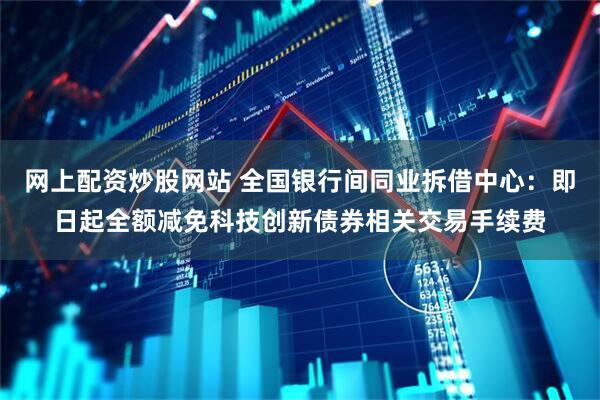网上配资炒股网站 全国银行间同业拆借中心：即日起全额减免科技创新债券相关交易手续费
