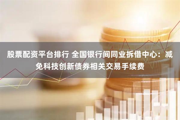 股票配资平台排行 全国银行间同业拆借中心：减免科技创新债券相关交易手续费