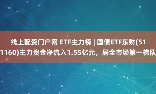 线上配资门户网 ETF主力榜 | 国债ETF东财(511160)主力资金净流入1.55亿元，居全市场第一梯队