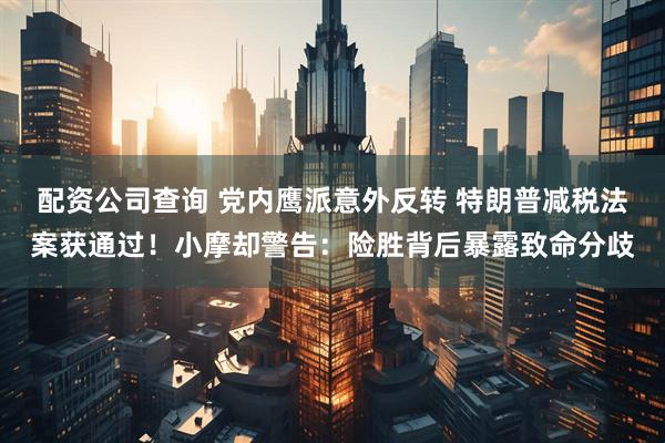 配资公司查询 党内鹰派意外反转 特朗普减税法案获通过！小摩却警告：险胜背后暴露致命分歧