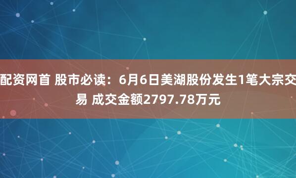 配资网首 股市必读：6月6日美湖股份发生1笔大宗交易 成交金额2797.78万元