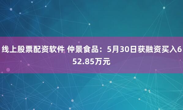 线上股票配资软件 仲景食品：5月30日获融资买入652.85万元