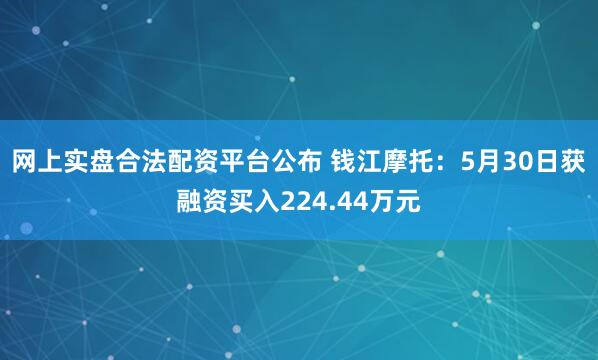 网上实盘合法配资平台公布 钱江摩托：5月30日获融资买入224.44万元