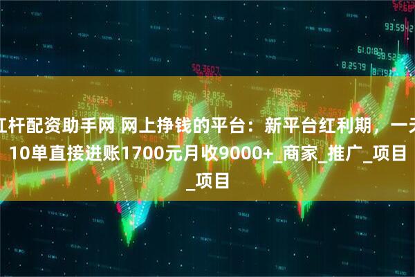 杠杆配资助手网 网上挣钱的平台：新平台红利期，一天10单直接进账1700元月收9000+_商家_推广_项目