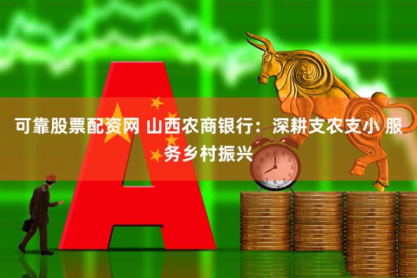 可靠股票配资网 山西农商银行：深耕支农支小 服务乡村振兴