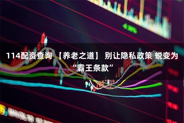 114配资查询 【养老之道】 别让隐私政策 蜕变为“霸王条款”