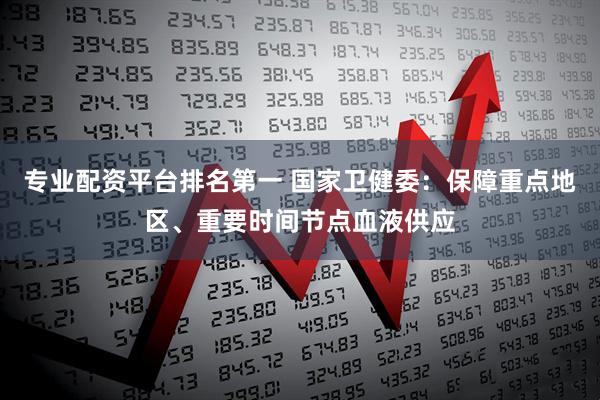 专业配资平台排名第一 国家卫健委：保障重点地区、重要时间节点血液供应