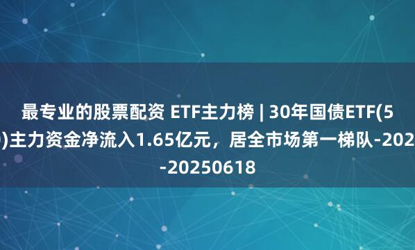 最专业的股票配资 ETF主力榜 | 30年国债ETF(511090)主力资金净流入1.65亿元，居全市场第一梯队-20250618