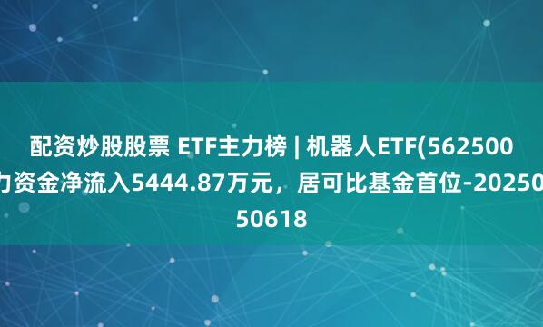 配资炒股股票 ETF主力榜 | 机器人ETF(562500)主力资金净流入5444.87万元，居可比基金首位-20250618