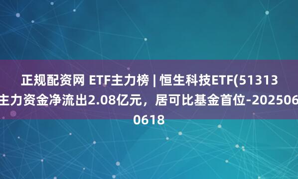 正规配资网 ETF主力榜 | 恒生科技ETF(513130)主力资金净流出2.08亿元，居可比基金首位-20250618