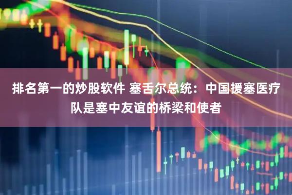 排名第一的炒股软件 塞舌尔总统：中国援塞医疗队是塞中友谊的桥梁和使者