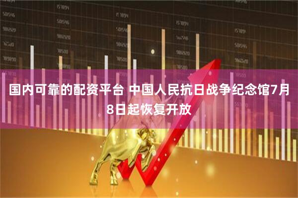 国内可靠的配资平台 中国人民抗日战争纪念馆7月8日起恢复开放