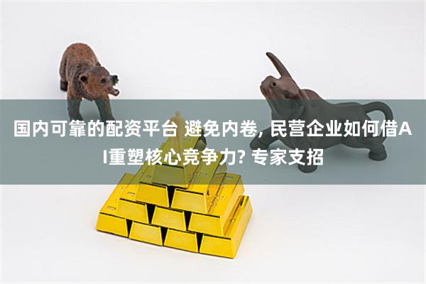 国内可靠的配资平台 避免内卷, 民营企业如何借AI重塑核心竞争力? 专家支招