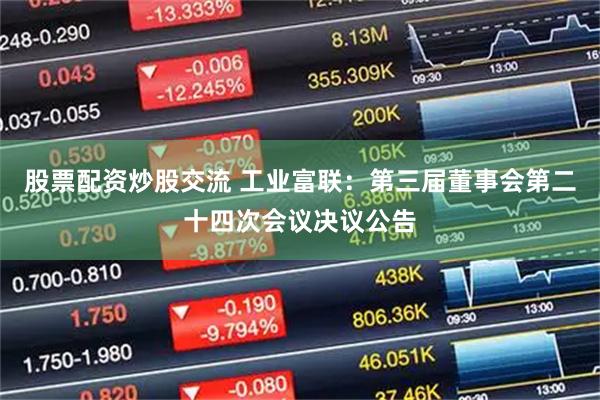 股票配资炒股交流 工业富联：第三届董事会第二十四次会议决议公告
