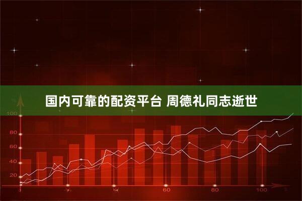 国内可靠的配资平台 周德礼同志逝世
