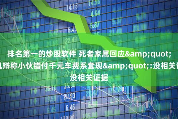 排名第一的炒股软件 死者家属回应&quot;司机辩称小伙错付千元车费系套现&quot;:没相关证据