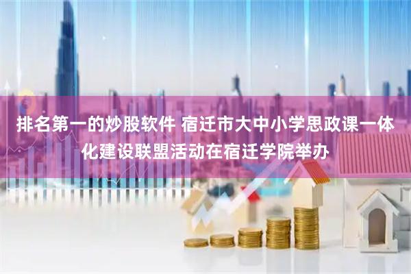 排名第一的炒股软件 宿迁市大中小学思政课一体化建设联盟活动在宿迁学院举办